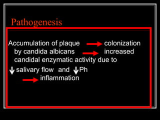 Pathogenesis
Accumulation of plaque colonization
by candida albicans increased
candidal enzymatic activity due to
salivary flow and Ph
inflammation
 