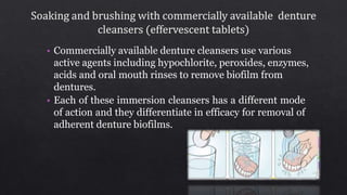 • Commercially available denture cleansers use various
active agents including hypochlorite, peroxides, enzymes,
acids and oral mouth rinses to remove biofilm from
dentures.
• Each of these immersion cleansers has a different mode
of action and they differentiate in efficacy for removal of
adherent denture biofilms.
106
 