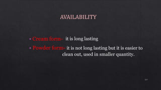 • Cream form- it is long lasting
• Powder form- it is not long lasting but it is easier to
clean out, used in smaller quantity.
117
 