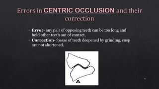 • Error- any pair of opposing teeth can be too long and
hold other teeth out of contact.
• Correction- fossae of teeth deepened by grinding, cusp
are not shortened.
43
 