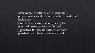 • After completing the selective grinding
procedures to establish and maintain the desired
occlusion-
(a)refine the occlusal anatomy, using the
mounted inverted cone points and
(b)polish all the ground surfaces with wet
powdered pumice on a wet rag wheel.
61
 