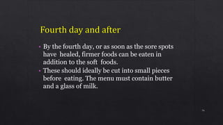 • By the fourth day, or as soon as the sore spots
have healed, firmer foods can be eaten in
addition to the soft foods.
• These should ideally be cut into small pieces
before eating. The menu must contain butter
and a glass of milk.
79
 