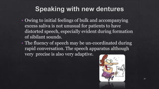 • Owing to initial feelings of bulk and accompanying
excess saliva is not unusual for patients to have
distorted speech, especially evident during formation
of sibilant sounds.
• The fluency of speech may be un-coordinated during
rapid conversation. The speech apparatus although
very precise is also very adaptive.
87
 