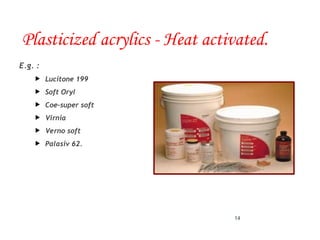 Plasticized acrylics - Heat activated.
E.g. :
 Lucitone 199
 Soft Oryl
 Coe-super soft
 Virnia
 Verno soft
 Palasiv 62.
14
 