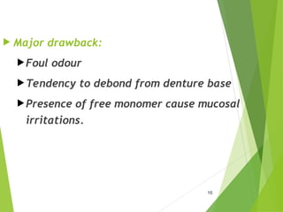 16
 Major drawback:
Foul odour
Tendency to debond from denture base
Presence of free monomer cause mucosal
irritations.
 