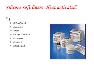 Silicone soft liners- Heat activated.
E.g:
 Molloplast –B
 Flexibase
 Simpa
 Cardex – Stabbon
 Primasoft
 Prolastic
 Silastic 382.
 