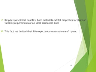 27
 Despite vast clinical benefits, both materials exhibit properties far short of
fulfilling requirements of an ideal permanent liner
 This fact has limited their life expectancy to a maximum of 1 year.
 