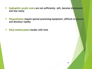  Hydrophilic acrylic resins
Hydrophilic acrylic resins are not sufficiently soft, become discoloured
are not sufficiently soft, become discoloured
and tear easily
and tear easily
 Polyurethanes
Polyurethanes require special processing equipment ,difficult to process
require special processing equipment ,difficult to process
and discolour rapidly
and discolour rapidly
 Ethyl methacrylates
Ethyl methacrylates harden with time
harden with time
29
 