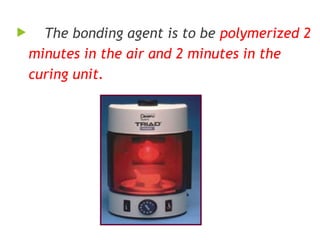  The bonding agent is to be polymerized 2
minutes in the air and 2 minutes in the
curing unit.
 
