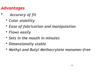 Advantages
 Accuracy of fit
 Color stability
 Ease of fabrication and manipulation
 Flows easily
 Sets in the mouth in minutes
 Dimensionally stable
 Methyl and Butyl Methacrylate monomer-free
38
 