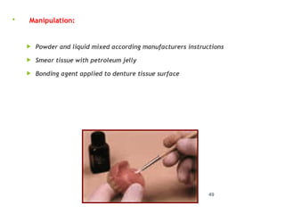  Manipulation:
 Powder and liquid mixed according manufacturers instructions
 Smear tissue with petroleum jelly
 Bonding agent applied to denture tissue surface
49
 