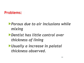 Problems:
Porous due to air inclusions while
mixing
Dentist has little control over
thickness of lining
Usually a increase in palatal
thickness observed.
51
 
