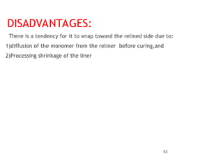 53
DISADVANTAGES:
There is a tendency for it to wrap toward the relined side due to:
1)diffusion of the monomer from the reliner before curing,and
2)Processing shrinkage of the liner
 