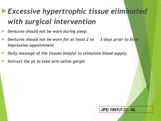  Excessive hypertrophic tissue eliminated
with surgical intervention
 Dentures should not be worn during sleep
 Dentures should not be worn for at least 2 to 3 days prior to final
impression appointment
 Daily massage of the tissues helpful to stimulate blood supply.
 Instruct the pt to take arm saline gargle
61
JPD 1957;7:27- 42.
 