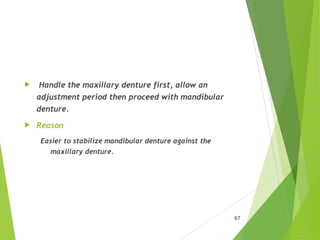  Handle the maxillary denture first, allow an
adjustment period then proceed with mandibular
denture.
 Reason
Easier to stabilize mandibular denture against the
maxillary denture.
67
 