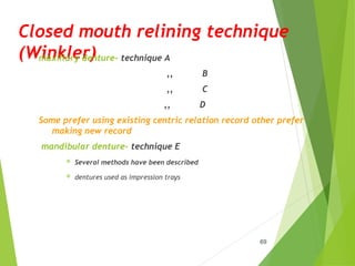 Closed mouth relining technique
(Winkler)
maxillary denture- technique A
,, B
,, C
,, D
Some prefer using existing centric relation record other prefer
making new record
mandibular denture- technique E
 Several methods have been described
 dentures used as impression trays
69
 
