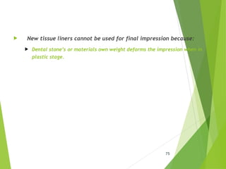  New tissue liners cannot be used for final impression because:
 Dental stone’s or materials own weight deforms the impression when in
plastic stage.
75
 