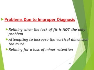 79
 Problems Due to Improper Diagnosis
Relining when the lack of fit is NOT the only
problem
Attempting to increase the vertical dimension
too much
Relining for a loss of minor retention
 
