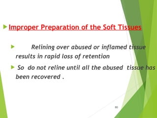  Improper Preparation of the Soft Tissues
 Relining over abused or inflamed tissue
results in rapid loss of retention
 So do not reline until all the abused tissue has
been recovered .
80
 