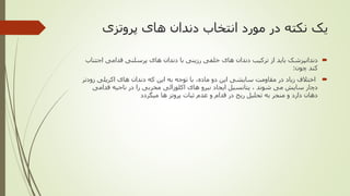 ‫پروتزی‬ ‫های‬ ‫دندان‬ ‫انتخاب‬ ‫مورد‬ ‫در‬ ‫نکته‬ ‫یک‬
‫اجتن‬ ‫قدامی‬ ‫پرسلنی‬ ‫های‬ ‫دندان‬ ‫با‬ ‫رزینی‬ ‫خلفی‬ ‫های‬ ‫دندان‬ ‫ترکیب‬ ‫از‬ ‫باید‬ ‫دندانپزشک‬‫اب‬
‫چون‬ ‫کند‬:
‫زودت‬ ‫اکریلی‬ ‫های‬ ‫دندان‬ ‫که‬ ‫این‬ ‫به‬ ‫توجه‬ ‫با‬ ،‫ماده‬ ‫دو‬ ‫این‬ ‫سایشی‬ ‫مقاومت‬ ‫در‬ ‫زیاد‬ ‫اختالف‬‫ر‬
‫قدامی‬ ‫ناحیه‬ ‫در‬ ‫را‬ ‫مخربی‬ ‫اکلوزالی‬ ‫های‬ ‫نیرو‬ ‫ایجاد‬ ‫پتانسیل‬ ، ‫شوند‬ ‫می‬ ‫سایش‬ ‫دچار‬
‫میگردد‬ ‫ها‬ ‫پروتز‬ ‫ثبات‬ ‫عدم‬ ‫و‬ ‫قدام‬ ‫در‬ ‫ریج‬ ‫تحلیل‬ ‫به‬ ‫منجر‬ ‫و‬ ‫دارد‬ ‫دهان‬
 