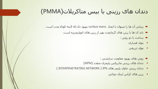 ‫متاکریالت‬ ‫بیس‬ ‫با‬ ‫رزینی‬ ‫های‬ ‫دندان‬(PMMA)
‫ایجاد‬ ‫با‬ ‫میتوان‬ ‫را‬ ‫ها‬ ‫آن‬ ‫زیبایی‬surface stains‫داد‬ ‫بهبود‬.‫است‬ ‫مدت‬ ‫کوتاه‬ ‫البته‬ ‫که‬.
‫است‬ ‫اتوپلیمریزه‬ ‫های‬ ‫رزین‬ ‫از‬ ‫بهتر‬ ‫گرماپخت‬ ‫های‬ ‫رزین‬ ‫با‬ ‫ها‬ ‫آن‬ ‫باند‬.
‫روش‬ ‫دو‬ ‫با‬ ‫ساخت‬:
‫فشاری‬ ‫مولد‬
‫تزریقی‬ ‫مولد‬
‫سایشی‬ ‫مقاومت‬ ‫بهبود‬ ‫های‬ ‫روش‬:
‫متعدد‬ ‫پلیمری‬ ‫ماتریکس‬ ‫رزینی‬ ‫های‬ ‫دندان‬(MPM)
‫های‬ ‫پلیمر‬ ‫حاوی‬ ‫رزینی‬ ‫دندان‬IPN(INTERPENETRATING NETWORK)
‫دوتایی‬ ‫لینک‬ ‫کراس‬ ‫های‬ ‫رزین‬
 