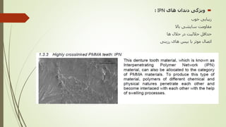 ‫های‬ ‫دندان‬ ‫ویژگی‬IPN:
‫خوب‬ ‫زیبایی‬
‫باال‬ ‫سایشی‬ ‫مقاومت‬
‫ها‬ ‫حالل‬ ‫در‬ ‫حاللیت‬ ‫حداقل‬
‫رزینی‬ ‫های‬ ‫بیس‬ ‫با‬ ‫موثر‬ ‫اتصال‬
 