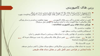 ‫کامپوزیتی‬ ‫های‬ ‫رزین‬
‫کراس‬ ‫با‬ ‫پلیمری‬ ‫ماده‬-‫شکل‬ ‫بی‬ ‫شده‬ ‫منتشر‬ ‫فیلر‬ ‫ذرات‬ ‫توسط‬ ‫که‬ ‫باال‬ ‫های‬ ‫لینک‬
‫عوامل‬ ‫با‬ ‫شده‬ ‫متصل‬ ‫کوتاه‬ ‫های‬ ‫فایبر‬ ‫یا‬ ‫و‬ ‫آلی‬ ‫رزین‬ ‫یا‬ ‫سیلیکا،گالس،کریستالین‬coupling‫تقویت‬
‫است‬ ‫شده‬.
‫ویژگ‬ ‫سایر‬ ‫و‬ ‫سایشی‬ ‫مقاومت‬ ‫بهبود‬ ‫کامپوزیتی‬ ‫های‬ ‫رزین‬ ‫آلی‬ ‫و‬ ‫معدنی‬ ‫عناصر‬ ‫در‬ ‫تغییر‬‫ی‬
‫مکانیکی‬ ‫های‬(‫سیلیکا‬ ‫مثل‬ ‫نانوفیلر‬ ‫و‬ ‫میکرون‬ ‫اندازه‬ ‫با‬ ‫ذرات‬ ‫افزودن‬ ‫مثال‬)
‫کامپوزیت‬ ‫رزین‬ ‫های‬ ‫دندان‬ ‫ویژگی‬nanofilled:
‫باال‬ ‫سایشی‬ ‫مقاومت‬
‫خوب‬ ‫سطح‬ ‫پرداخت‬ ‫قابلیت‬ ‫و‬ ‫استحکام‬
‫ندارد‬ ‫را‬ ‫طبیعی‬ ‫مینای‬ ‫یا‬ ‫پرسلنی‬ ‫های‬ ‫دندان‬ ‫با‬ ‫رقابت‬ ‫توانایی‬ ‫آن‬ ‫سایشی‬ ‫مقاومت‬
‫ای‬ ‫ضربه‬ ‫های‬ ‫نیرو‬ ‫تحت‬ ‫زیاد‬ ‫پالستیکی‬ ‫های‬ ‫شکل‬ ‫تغییر‬ ‫داخلی‬ ‫حفرات‬ ‫ها‬ ‫فیلر‬
‫افزایش‬fracture toughness
‫باال‬ ‫االستیک‬ ‫ضریب‬
‫میدهد‬ ‫سایش‬ ‫کمتر‬ ‫را‬ ‫مقابل‬ ‫مینای‬ ‫سطح‬ ‫متاکریالتی‬ ‫رزین‬ ‫و‬ ‫پرسلنی‬ ‫های‬ ‫دندان‬ ‫به‬ ‫نسبت‬.
‫طبیعی‬ ‫های‬ ‫دندان‬ ‫مقابل‬ ‫در‬ ‫تکی‬ ‫کامل‬ ‫دنچر‬ ‫طراحی‬ ‫در‬ ‫انتخابی‬ ‫ماده‬
 