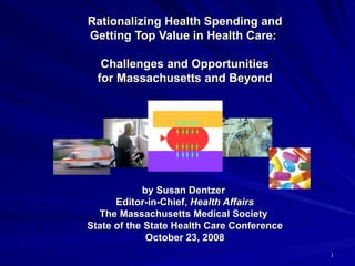 Rationalizing Health Spending and Getting Top Value in Health Care:  Challenges and Opportunities for Massachusetts and Beyond by Susan Dentzer  Editor-in-Chief,  Health Affairs The Massachusetts Medical Society  State of the State Health Care Conference October 23, 2008 
