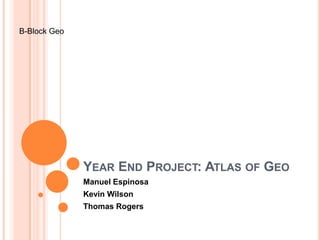 B-Block Geo




              YEAR END PROJECT: ATLAS OF GEO
              Manuel Espinosa
              Kevin Wilson
              Thomas Rogers
 