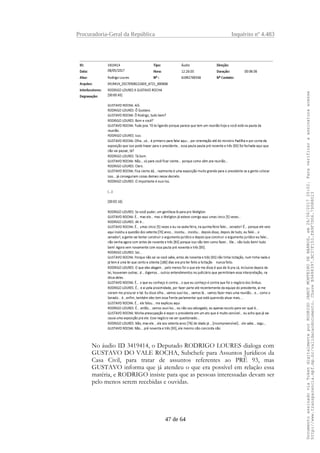 Procuradoria-Geral da República Inquérito nº 4.483
No áudio ID 3419414, o Deputado RODRIGO LOURES dialoga com
GUSTAVO DO VALE ROCHA, Subchefe para Assuntos Jurídicos da
Casa Civil, para tratar de assuntos referentes ao PRÉ 93, mas
GUSTAVO informa que já atendeu o que era possível em relação essa
matéria, e RODRIGO insiste para que as pessoas interessadas devam ser
pelo menos serem recebidas e ouvidas.
47 de 64
DocumentoassinadoviaTokendigitalmenteporRODRIGOJANOTMONTEIRODEBARROS,em26/06/201720:02.Paraverificaraassinaturaacesse
http://www.transparencia.mpf.mp.br/validacaodocumento.ChaveB9488397.BC37F153.FA9F7D06.79088023
 
