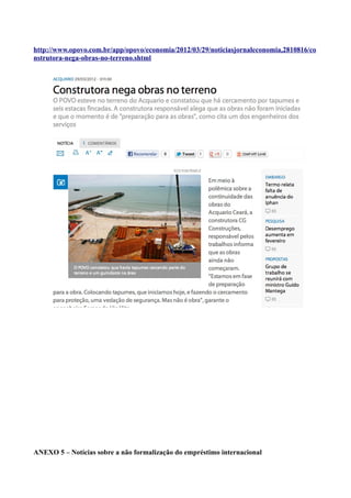 http://www.opovo.com.br/app/opovo/economia/2012/03/29/noticiasjornaleconomia,2810816/co
nstrutora-nega-obras-no-terreno.shtml




ANEXO 5 – Notícias sobre a não formalização do empréstimo internacional
 