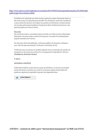http://www.opovo.com.br/app/opovo/economia/2012/04/03/noticiasjornaleconomia,2813646/mpf-
pode-exigir-nova-licenca.shtml




ANEXO 6 – Ausência de aditivo para “internacional manegement” no DOE (em 5/4/12)
 