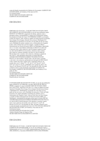 conta da dotação orçamentária do Gabinete do Governador. GABINETE DO
GOVERNADOR, em Fortaleza, 20 de maio de 2011.
Ivo Ferreira Gomes
SECRETÁRIO DE ESTADO CHEFE DO
GABINETE DO GOVERNADOR



EM 20/6/2011



PORTARIA GG Nº165/2011 - O SECRETÁRIO DE ESTADO CHEFE
DO GABINETE DO GOVERNADOR, no uso de suas atribuições legais,
RESOLVE AUTORIZAR o pagamento de diárias, ajuda de custo e
passagens aéreas, correspondentes à viagem do Excelentíssimo Senhor
Governador do Estado do Ceará, CID FERREIRA GOMES, aos Estados
Unidos da América, onde visitará as cidades de Grand Junction (Colorado),
Nova Iorque (Nova Iorque), Newark (Nova Jersey), Washington D.C
(Washington) no período de 25 de maio a 01 de junho do ano em curso,
com a finalidade de assinar contratos com os fornecedores do Acquário
Ceará, visita ao Porto Seco em Nova Iorque, e reunião no Banco
Interamericano de Desenvolvimento (BID), em Washington, importando
em 7 e 1/2 (sete e meia diárias) totalizando em R$2.017,12 (dois mil
e dezessete reais e doze centavos), mais 04 (quatro) ajudas de custo
no valor total de R$919,32 (novecentos e dezenove reais e trinta e
dois centavos), cálculos efetuados com base no valor do dólar de
R$1,63 (hum real e sessenta e três centavos), referente à cotação do
dia 23/05/11, mais passagens aéreas para os trechos RIO DE
JANEIRO/HOUSTON/NOVA IORQUE/WASHINGTON/SÃO
PAULO, no valor de R$21.168,06 (vinte e um mil cento e sessenta
e oito reais e seis centavos), perfazendo um total geral de R$24.104,50
(vinte e quatro mil cento e quatro reais e cinquenta centavos), de
acordo com o art.1º; alínea “b” e “d”, do §1º e §3º do art.3º; art.6º;
art.9º; §2º, do art.15; art.16; combinados com o grupo H, classe I, do
Anexo II, do Decreto nº26.478, de 21 de dezembro de 2001, devendo
a despesa correr à conta da dotação orçamentária do Gabinete do
Governador. GABINETE DO GOVERNADOR, em Fortaleza, 01 de
junho de 2011.
Ivo Ferreira Gomes
SECRETÁRIO DE ESTADO CHEFE DO
GABINETE DO GOVERNADOR
Republicada por incorreção.



O GOVERNADOR DO ESTADO DO CEARÁ, no uso de suas atribuições
legais, RESOLVE AUTORIZAR o servidor ARIALDO DE MELLO
PINHO, ocupante do cargo de SECRETÁRIO DE ESTADO CHEFE
DA CASA CIVIL, matrícula nº547168-1-8, a viajar às cidades de Grand
Junction (Colorado), Nova Iorque (Nova Iorque), Newark (nova Jersey)
e Washington D.C (Washington), no período de 25 de maio a 01 de
junho do ano em curso, com a finalidade de assessorar o Chefe do Poder
Executivo em viagem destinada à assinatura de contratos com os
fornecedores do Acquário Ceará, visita ao Porto Seco em Nova Iorque,
e reunião no Banco Interamericano de Desenvolvimento (BID), em
Washington, concedendo-lhe passagens aéreas para os trechos RIO DE
JANEIRO/HOUSTON/NOVA IORQUE/WASHINGTON/SÃO PAULO,
no valor de R$19.264,09 (dezenove mil, duzentos e sessenta e quatro
reais e nove centavos), de acordo com o §3º do art.3º e art.9º, do
Decreto 26.478, de 21 de dezembro de 2001, devendo a despesa correr
à conta da dotação orçamentária da Casa Civil. PALÁCIO DA ABOLIÇÃO
DO ESTADO DO CEARÁ, em Fortaleza, 24 de maio de 2011.
Cid Ferreira Gomes
GOVERNADOR DO ESTADO DO CEARÁ
Antônio Eduardo Diogo de Siqueira Filho
SECRETÁRIO DO PLANEJAMENTO E GESTÃO



EM 22/6/2011

PORTARIA GG Nº173/2011 - O SECRETÁRIO DE ESTADO CHEFE DO
GABINETE DO GOVERNADOR, no uso de suas atribuições legais e
fundamentado na Lei nº13.515/2004, regulamentada pelo Decreto nº27.561/
2004, DESIGNA, o Secretário BISMARCK COSTA LIMA PINHEIRO
 