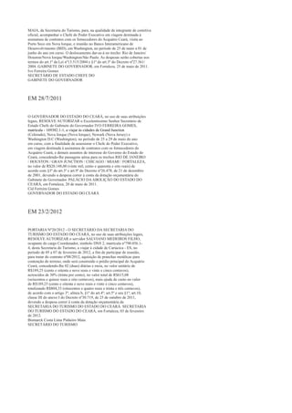 MAIA, da Secretaria do Turismo, para, na qualidade de integrante de comitiva
oficial, acompanhar o Chefe do Poder Executivo em viagem destinada à
assinatura de contratos com os fornecedores do Acquário Ceará, visita ao
Porto Seco em Nova Iorque, e reunião no Banco Interamericano de
Desenvolvimento (BID), em Washington, no período de 25 de maio a 01 de
junho do ano em curso. O deslocamento dar-se-á no trecho: Rio de Janeiro/
Houston/Nova Iorque/Washington/São Paulo. As despesas serão cobertas nos
termos do art.1º da Lei nº13.515/2004 e §1º do art.3º do Decreto nº27.561/
2004. GABINETE DO GOVERNADOR, em Fortaleza, 25 de maio de 2011.
Ivo Ferreira Gomes
SECRETÁRIO DE ESTADO CHEFE DO
GABINETE DO GOVERNADOR



EM 28/7/2011

O GOVERNADOR DO ESTADO DO CEARÁ, no uso de suas atribuições
legais, RESOLVE AUTORIZAR o Excelentíssimo Senhor Secretário de
Estado Chefe do Gabinete do Governador IVO FERREIRA GOMES,
matrícula - 169382.1-1, a viajar às cidades de Grand Junction
(Colorado), Nova Iorque (Nova Iorque), Newark (Nova Jersey) e
Washington D.C (Washington), no período de 25 a 29 de maio do ano
em curso, com a finalidade de assessorar o Chefe do Poder Executivo,
em viagem destinada à assinatura de contratos com os fornecedores do
Acquário Ceará, e demais assuntos de interesse do Governo do Estado do
Ceará, concedendo-lhe passagens aérea para os trechos RIO DE JANEIRO
/ HOUSTON / GRAN JUNCTION / CHICAGO / MIAMI / FORTALEZA,
no valor de R$20.148,00 (vinte mil, cento e quarenta e oito reais) de
acordo com §3º do art.3º e art.9º do Decreto nº26.478, de 21 de dezembro
de 2001, devendo a despesa correr à conta da dotação orçamentária do
Gabinete do Governador. PALÁCIO DA ABOLIÇÃO DO ESTADO DO
CEARÁ, em Fortaleza, 20 de maio de 2011.
Cid Ferreira Gomes
GOVERNADOR DO ESTADO DO CEARÁ



EM 23/2/2012

PORTARIA Nº20/2012 - O SECRETÁRIO DA SECRETARIA DO
TURISMO DO ESTADO DO CEARÁ, no uso de suas atribuições legais,
RESOLVE AUTORIZAR o servidor SALVIANO MEDEIROS FILHO,
ocupante do cargo Coordenador, simbolo DNS 2, matrícula nº790.056.1-
4, desta Secretaria do Turismo, a viajar à cidade de Cariacica - ES, no
período de 05 a 07 de fevereiro de 2012, a fim de participar de reunião,
para tratar do contrato nº08/2012, aquisição de pranchas metálicas para
contenção do terreno, onde será construído o prédio principal do Acquário
Ceará, concedendo-lhe 02 (duas) diárias e meia, no valor unitário de
R$189,25 (cento e oitenta e nove reais e vinte e cinco centavos),
acrescidos de 30% (trinta por cento), no valor total de R$615,08
(seiscentos e quinze reais e oito centavos), mais ajuda de custo no valor
de R$189,25 (cento e oitenta e nove reais e vinte e cinco centavos),
totalizando R$804,33 (oitocentos e quatro reais e trinta e três centavos),
de acordo com o artigo 3º; alínea b, §1º do art.4º; art.5º e seu §1º; art.10,
classe III do anexo I do Decreto nº30.719, de 25 de outubro de 2011,
devendo a despesa correr à conta da dotação orçamentária da
SECRETARIA DO TURISMO DO ESTADO DO CEARÁ. SECRETARIA
DO TURISMO DO ESTADO DO CEARÁ, em Fortaleza, 03 de fevereiro
de 2012.
Bismarck Costa Lima Pinheiro Maia
SECRETÁRIO DO TURISMO
 