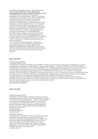 orçamentárias da Secretaria da Fazenda – SEFAZ, entre projetos e
atividades, para atender despesas com o pagamento de
desapropriação de imóvel para construção do Acquário do Ceará.
CONSIDERANDO a necessidade de realocar dotações
orçamentárias da Secretaria da Educação – SEDUC, entre projetos
e atividades, para atender despesas com melhorias da infraestrutura
das unidades do ensino médio e aquisição de equipamento
e material permanente para as escolas estaduais de ensino
profissional. CONSIDERANDO a necessidade de realocar dotações
orçamentárias do Fundo Estadual da Cultura – FEC, entre projetos
e atividades, para atender despesas com o fomento a projetos de
grupos de arte e cultura cearense. CONSIDERANDO a necessidade
de realocar dotações orçamentárias do Fundo Estadual de Saúde –
FUNDES, entre projetos e atividades, para atender despesas com
manutenção e funcionamento de TI. CONSIDERANDO a
necessidade de realocar dotações orçamentárias da Secretaria do
Esporte, entre projetos e atividades, para atender despesas com
manutenção geral desta secretaria. CONSIDERANDO a necessidade
de realocar dotações orçamentárias da Junta Comercial do Ceará
– JUCEC, entre projetos e atividades, para atender despesas com
projeto de digitalização.
Art.1º - Fica aberto aos órgãos relacionados na tabela abaixo
e na forma dos anexos II e IV constantes do presente Decreto, o
crédito suplementar de R$31.411.834,56 (TRINTA E UM
MILHÕES, QUATROCENTOS E ONZE MIL, OITOCENTOS E
TRINTA E QUATRO REAIS E CINQUENTA E SEIS CENTAVOS)
para reforço de dotações orçamentárias consignadas no vigente
orçamento.
(...)



EM 16/6/2011
EXTRATO DE CONTRATO
Nº DO DOCUMENTO 17/2011
CONTRATANTE: SECRETARIA ESTADUAL DO TURISMO - SETUR, doravante denominada simplesmente CONTRATANTE, com sede na
Avenida Ministro José Américo, s/n, Edifício SEPLAG - Térreo, Cambeba, Fortaleza - CE, inscrita no CNPJ/MF sob o nº00.671.077/0001-93.
CONTRATADA: INTERNATIONAL CONCEPT MANAGEMENT - INC, sociedade devidamente constituída e existente sob as leis do Estado do
Colorado, Estado Unidos da América, com sede em 2530 East Foresight Circle, Grand Junction, CO 81505. OBJETO: Construção de um
Acquário Comercial na Cidade de Fortaleza, Estado do Ceará. FUNDAMENTAÇÃO LEGAL: Art.25 da Lei nº8.666/93 e suas alterações
posteriores. FORO: FORTALEZA-CE. VIGÊNCIA: O Prazo de Execução do serviços será de 730 (setecentos e trinta) dias, contados a partir da data
de assinatura do contrato. VALOR GLOBAL: R$244.335.000,00 duzentos e quarenta e quatro milhões, trezentos e trinta e cinco mil reais pagos
em Conformidade com este instrumento DOTAÇÃO ORÇAMENTÁRIA: 36100003.23.695.034.12645.01.445051.63.2,
36100003.23.695.034.12645.01.449051.00.0, 36100003.23.695.034.12645.01.449051.43.2, 36100003.23.695.034.12645.01.449052.00.0
e 36100003.23.695.034.12645.01.449052.63.2. DATA DA ASSINATURA: 15 de junho de 2011 SIGNATÁRIOS: Bismarck Costa Lima Pinheiro
Maia (Secretaria de Estado do Turismo) e Roger R. Reynolds (Representante Legal).
Bismarck Costa Lima Pinheiro Maia
SECRETÁRIO DO TURISMO



EM 27/6/2011

ORDEM DE PARALISAÇÃO
CONTRATO Nº31/2010 OBJETO: Construção da Estrutura de Concreto
da Edificação Principal do Acquário Ceará e Praça das Águas em Fortaleza-
Ce. Por decisão desta Secretaria do Turismo – SETUR – fica determinado
a partir deste data fica PARALISADO o contrato nº31/2010 firmado
com a Empresa CG CONSTRUÇÕES LTDA - Eduardo Chaves B. de
Oliveira - Representante legal - Bismarck Costa Lima Pinheiro Maia -
Secretário do Turismo – SETUR. SECRETARIA DO TURISMO, em
Fortaleza 04 de março de 2011.
Ana Karine Moreira
ASSESSORA JURÍDICA
*** *** ***
ORDEM DE REINÍCIO
CONTRATO Nº31/2010 OBJETO: Construção da Estrutura de Concreto
da Edificação Principal do Acquário Ceará e Praça das Águas em
Fortaleza-Ce. Por decisão desta Secretaria do Turismo – SETUR – fica
determinado a partir deste data de REINÍCIO do contrato nº31/2010
firmado com a Empresa CG CONSTRUÇÕES LTDA – Eduardo
Chaves B. de Oliveira - Representante legal - Bismarck Costa Lima
Pinheiro Maia - Secretário do Turismo – SETUR. SECRETARIA DO
TURISMO, em Fortaleza 16 de junho de 2011.
Ana Karine Moreira
 