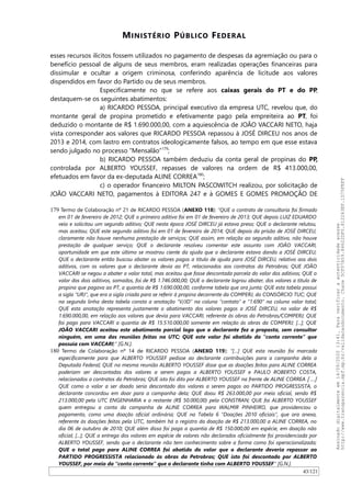 MINISTÉRIO PÚBLICO FEDERAL
esses recursos ilícitos fossem utilizados no pagamento de despesas da agremiação ou para o
benefício pessoal de alguns de seus membros, eram realizadas operações financeiras para
dissimular e ocultar a origem criminosa, conferindo aparência de licitude aos valores
dispendidos em favor do Partido ou de seus membros.
Especificamente no que se refere aos caixas gerais do PT e do PP,
destaquem-se os seguintes abatimentos:
a) RICARDO PESSOA, principal executivo da empresa UTC, revelou que, do
montante geral de propina prometido e efetivamente pago pela empreiteira ao PT, foi
deduzido o montante de R$ 1.690.000,00, com a aquiescência de JOAO VACCARI NETO, haja
vista corresponder aos valores que RICARDO PESSOA repassou à JOSÉ DIRCEU nos anos de
2013 e 2014, com lastro em contratos ideologicamente falsos, ao tempo em que esse estava
sendo julgado no processo “Mensalão”179
;
b) RICARDO PESSOA também deduziu da conta geral de propinas do PP,
controlada por ALBERTO YOUSSEF, repasses de valores na ordem de R$ 413.000,00,
efetuados em favor da ex-deputada ALINE CORREA180
;
c) o operador financeiro MILTON PASCOWITCH realizou, por solicitação de
JOAO VACCARI NETO, pagamentos à EDITORA 247 e à GOMES E GOMES PROMOÇAO DE
179 Termo de Colaboração nº 21 de RICARDO PESSOA (ANEXO 118): “QUE o contrato de consultoria foi firmado
em 01 de fevereiro de 2012; QUE o primeiro aditivo foi em 01 de fevereiro de 2013; QUE depois LUIZ EDUARDO
veio e solicitou um segundo aditivo; QUE nesta época JOSÉ DIRCEU já estava preso; QUE o declarante relutou,
mas aceitou; QUE este segundo aditivo foi em 01 de fevereiro de 2014; QUE depois da prisão de JOSÉ DIRCEU,
claramente não houve nenhuma prestação de serviços; QUE assim, em relação ao segundo aditivo, não houve
prestação de qualquer serviço; QUE o declarante resolveu comentar este assunto com JOÃO VACCARI,
oportunidade em que este último se mostrou ciente da ajuda que o declarante estava dando a JOSÉ DIRCEU;
QUE o declarante então buscou abater os valores pagos a título de ajuda para JOSÉ DIRCEU, relativo aos dois
aditivos, com os valores que o declarante devia ao PT, relacionados aos contratos da Petrobras; QUE JOÃO
VACCARI se negou a abater o valor total, mas aceitou que fosse descontada parcela do valor dos aditivos; QUE o
valor dos dois aditivos, somados, foi de R$ 1.746.000,00; QUE o declarante logrou abater, dos valores a título de
propina que pagava ao PT, a quantia de R$ 1.690.000,00, conforme tabela que ora junta; QUE esta tabela possui
a sigla “URJ”, que era a sigla criada para se referir à propina decorrente da COMPERJ, do CONSÓRCIO TUC; QUE
na segunda linha desta tabela consta a anotação “V/JD” na coluna “contato” e “1.690” na coluna valor total;
QUE esta anotação representa justamente o abatimento dos valores pagos a JOSÉ DIRCEU, no valor de R$
1.690.000,00, em relação aos valores que devia para VACCARI, referente às obras da Petrobras/COMPERJ; QUE
foi pago para VACCARI a quantia de R$ 15.510.000,00 somente em relação às obras da COMPERJ; [...]; QUE
JOÃO VACCARI aceitou este abatimento parcial logo que o declarante fez a proposta, sem consultar
ninguém, em uma das reuniões feitas na UTC; QUE este valor foi abatido da “conta corrente” que
possuía com VACCARI;” [G.N.].
180 Termo de Colaboração nº 14 de RICARDO PESSOA (ANEXO 119): “[…] QUE esta reunião foi marcada
especificamente para que ALBERTO YOUSSEF pedisse ao declarante contribuições para a campanha dela a
Deputada Federal; QUE na mesma reunião ALBERTO YOUSSEF disse que as doações feitas para ALINE CORREA
poderiam ser descontadas dos valores a serem pagos a ALBERTO YOUSSEF e PAULO ROBERTO COSTA,
relacionados a contratos da Petrobras; QUE isto foi dito por ALBERTO YOUSSEF na frente de ALINE CORREA […]
QUE como o valor a ser doado seria descontado dos valores a serem pagos ao PARTIDO PROGRESSISTA, o
declarante concordou em doar para a campanha dela; QUE doou R$ 263.000,00 por meio oficial, sendo R$
213.000,00 pela UTC ENGENHARIA e o restante (R$ 50.000,00) pela CONSTRAN; QUE foi ALBERTO YOUSSEF
quem entregou a conta da campanha de ALINE CORREA para WALMIR PINHEIRO, que providenciou o
pagamento, como uma doação oficial ordinária; QUE na Tabela 6 “Doações 2010 oficiais”, que ora anexa,
referente às doações feitas pela UTC, também há o registro da doação de R$ 213.000,00 a ALINE CORREA, no
dia 06 de outubro de 2010; QUE além disso foi paga a quantia de R$ 150.000,00 em espécie, em doação não
oficial; [...]; QUE a entrega dos valores em espécie de valores não declarados oficialmente foi providenciada por
ALBERTO YOUSSEF, sendo que o declarante não tem conhecimento sobre a forma como foi operacionalizada;
QUE o total pago para ALINE CORREA foi abatido do valor que o declarante deveria repassar ao
PARTIDO PROGRESSISTA relacionado às obras da Petrobras; QUE isto foi descontado por ALBERTO
YOUSSEF, por meio da “conta corrente” que o declarante tinha com ALBERTO YOUSSEF” [G.N.].
43/121
Assinadodigitalmenteem14/09/202013:41.Paraverificaraautenticidadeacesse
http://www.transparencia.mpf.mp.br/validacaodocumento.Chave5CF07A59.84622DF0.812263EF.1D75FEFF
 