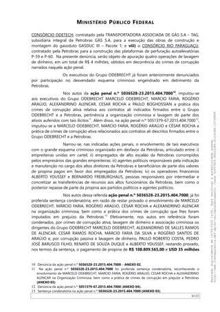 MINISTÉRIO PÚBLICO FEDERAL
CONSÓRCIO ODETECH, contratado pela TRANSPORTADORA ASSOCIADA DE GÁS S.A – TAG,
subsidiária integral da Petrobras GÁS S.A, para a execução das obras de construção e
montagem do gasoduto GASDUC III – Pacote 1; e viii) o CONSÓRCIO RIO PARAGUAÇU,
contratado pela Petrobras para a construção das plataformas de perfuração autoelevatórias
P-59 e P-60. Na presente denúncia, serão objeto de apuração quatro operações de lavagem
de dinheiro, em um total de R$ 4 milhões, obtidos em decorrência do crimes de corrupção
narrados naquela ação penal.
Os executivos do Grupo ODEBRECHT já foram anteriormente denunciados
por participação no desvendado esquema criminoso engendrado em detrimento da
Petrobras.
Nos autos da ação penal n.º 5036528-23.2015.404.700010
, imputou-se
aos executivos do Grupo ODEBRECHT MARCELO ODEBRECHT, MARCIO FARIA, ROGÉRIO
ARAÚJO, ALEXANDRINO ALENCAR, CESAR ROCHA e PAULO BOGHOSSIAN a prática dos
crimes de corrupção ativa relativa aos contratos ali indicados firmados entre o Grupo
ODEBRECHT e a Petrobras, pertinência a organização criminosa e lavagem de parte dos
ativos auferidos com tais ilícitos11
. Além disso, na ação penal n.º 5051379-67.2015.404.700012
,
imputou-se a MARCELO ODEBRECHT, MARCIO FARIA, ROGÉRIO ARAÚJO e CÉSAR ROCHA a
prática de crimes de corrupção ativa relacionados aos contratos ali descritos firmados entre o
Grupo ODEBRECHT e a Petrobras.
Narrou-se, nas indicadas ações penais, o envolvimento de tais executivos
com o grande esquema criminoso organizado em desfavor da Petrobras, articulado entre: i)
empreiteiras unidas em cartel; ii) empregados de alto escalão da Petrobras corrompidos
pelos empresários das grandes empreiteiras; iii) agentes políticos responsáveis pela indicação
e manutenção no cargo dos altos diretores da Petrobras e beneficiários de parte dos valores
de propina pagos em favor dos empregados da Petrobras; iv) os operadores financeiros
ALBERTO YOUSSEF e BERNARDO FREIBURGHAUS, pessoas responsáveis por intermediar e
concretizar as transferências de recursos aos altos funcionários da Petrobras, bem como o
posterior repasse de parte da propina aos partidos políticos e agentes políticos.
Nos autos dessa referida ação penal n.º 5036528-23.2015.404.7000, já foi
proferida sentença condenatória, em razão de restar provado o envolvimento de MARCELO
ODEBRECHT, MÁRCIO FARIA, ROGÉRIO ARAÚJO, CÉSAR ROCHA e ALEXANDRINO ALENCAR
na organização criminosa, bem como a prática dos crimes de corrupção que lhes foram
imputados em prejuízo da Petrobras.13
Efetivamente, nos autos em referência foram
condenados, por crimes de corrupção ativa, lavagem de dinheiro e associação criminosa os
dirigentes do Grupo ODEBRECHT MARCELO ODEBRECHT, ALEXANDRINO DE SALLES RAMOS
DE ALENCAR, CESAR RAMOS ROCHA, MÁRCIO FARIA DA SILVA e ROGÉRIO SANTOS DE
ARAÚJO e, por corrupção passiva e lavagem de dinheiro, PAULO ROBERTO COSTA, PEDRO
JOSÉ BARUSCO FILHO, RENATO DE SOUZA DUQUE e ALBERTO YOUSSEF, restando provado,
nos termos da sentença, o pagamento de propina de R$ 108.809.565,00 e USD 35 milhões
10 Denúncia da ação penal n.º 5036528-23.2015.404.7000 – ANEXO 02.
11 Na ação penal n.º 5036528-23.2015.404.7000 foi proferida sentença condenatória, reconhecendo o
envolvimento de MARCELO ODEBRECHT, MARCIO FARIA, ROGÉRIO ARAUJO, CESAR ROCHA e ALEXANDRINO
ALENCAR na Organização Criminosa, bem como a prática de crimes de corrupção em prejuízo à Petrobras
(ANEXO 03).
12 Denúncia da ação penal n.º 5051379-67.2015.404.7000 (ANEXO 04).
13 Sentença condenatória na ação penal n.º 5036528-23.2015.404.7000 (ANEXO 03).
8/121
Assinadodigitalmenteem14/09/202013:41.Paraverificaraautenticidadeacesse
http://www.transparencia.mpf.mp.br/validacaodocumento.Chave5CF07A59.84622DF0.812263EF.1D75FEFF
 