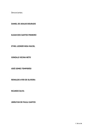 P. 54 de 54
Denunciantes:
DANIEL DE ARAUJO DOURADO
ELOAN DOS SANTOS PINHEIRO
ETHEL LEONOR NOIA MACIEL
GONZALO VECINA NETO
JOSÉ GOMES TEMPORÃO
REINALDO AYER DE OLIVEIRA
RICARDO OLIVA
UBIRATAN DE PAULA SANTOS
 