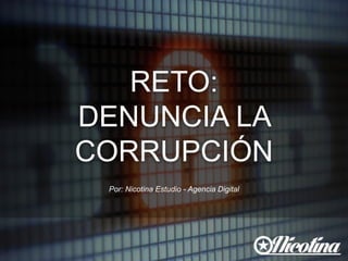 RETO: 
DENUNCIA LA 
CORRUPCIÓN 
Por: Nicotina Estudio - Agencia Digital 
 