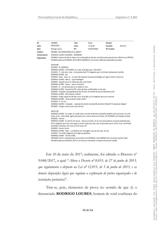 Procuradoria-Geral da República Inquérito nº 4.483
Em 10 de maio de 2017, realmente, foi editado o Decreto nº
9.048/2017, o qual “Altera o Decreto nº 8.033, de 27 de junho de 2013,
que regulamenta o disposto na Lei nº 12.815, de 5 de junho de 2013, e as
demais disposições legais que regulam a exploração de portos organizados e de
instalações portuárias”.
Têm-se, pois, elementos de prova no sentido de que (i) o
denunciado RODRIGO LOURES, homem de total confiança do
49 de 64
DocumentoassinadoviaTokendigitalmenteporRODRIGOJANOTMONTEIRODEBARROS,em26/06/201720:02.Paraverificaraassinaturaacesse
http://www.transparencia.mpf.mp.br/validacaodocumento.ChaveB9488397.BC37F153.FA9F7D06.79088023
 