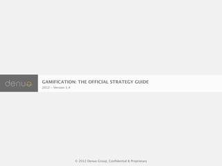 GAMIFICATION: THE OFFICIAL STRATEGY GUIDE
2012 - Version 1.4




                     © 2012 Denuo Group, Conﬁdential & Proprietary
 