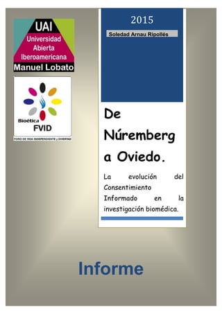 Informe
2015
Soledad Arnau Ripollés
De
Núremberg
a Oviedo.
La evolución del
Consentimiento
Informado en la
investigación biomédica.
 