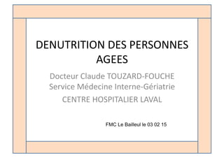 DENUTRITION	
  DES	
  PERSONNES	
  
AGEES	
  
Docteur	
  Claude	
  TOUZARD-­‐FOUCHE	
  
Service	
  Médecine	
  Interne-­‐Gériatrie	
  
CENTRE	
  HOSPITALIER	
  LAVAL	
  
FMC Le Bailleul le 03 02 15
 