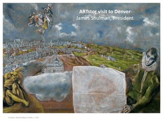 ARTstor visit to Denver
                                            James Shulman, President




El Greco, View and Map of Toledo, c. 1610
 