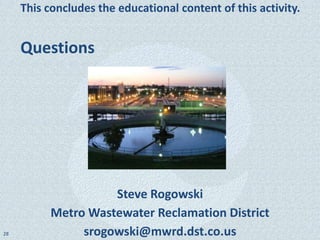 This concludes the educational content of this activity.


     Questions




                     Steve Rogowski
           Metro Wastewater Reclamation District
28              srogowski@mwrd.dst.co.us
 
