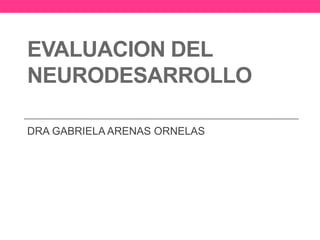 EVALUACION DEL
NEURODESARROLLO
DRA GABRIELA ARENAS ORNELAS

 