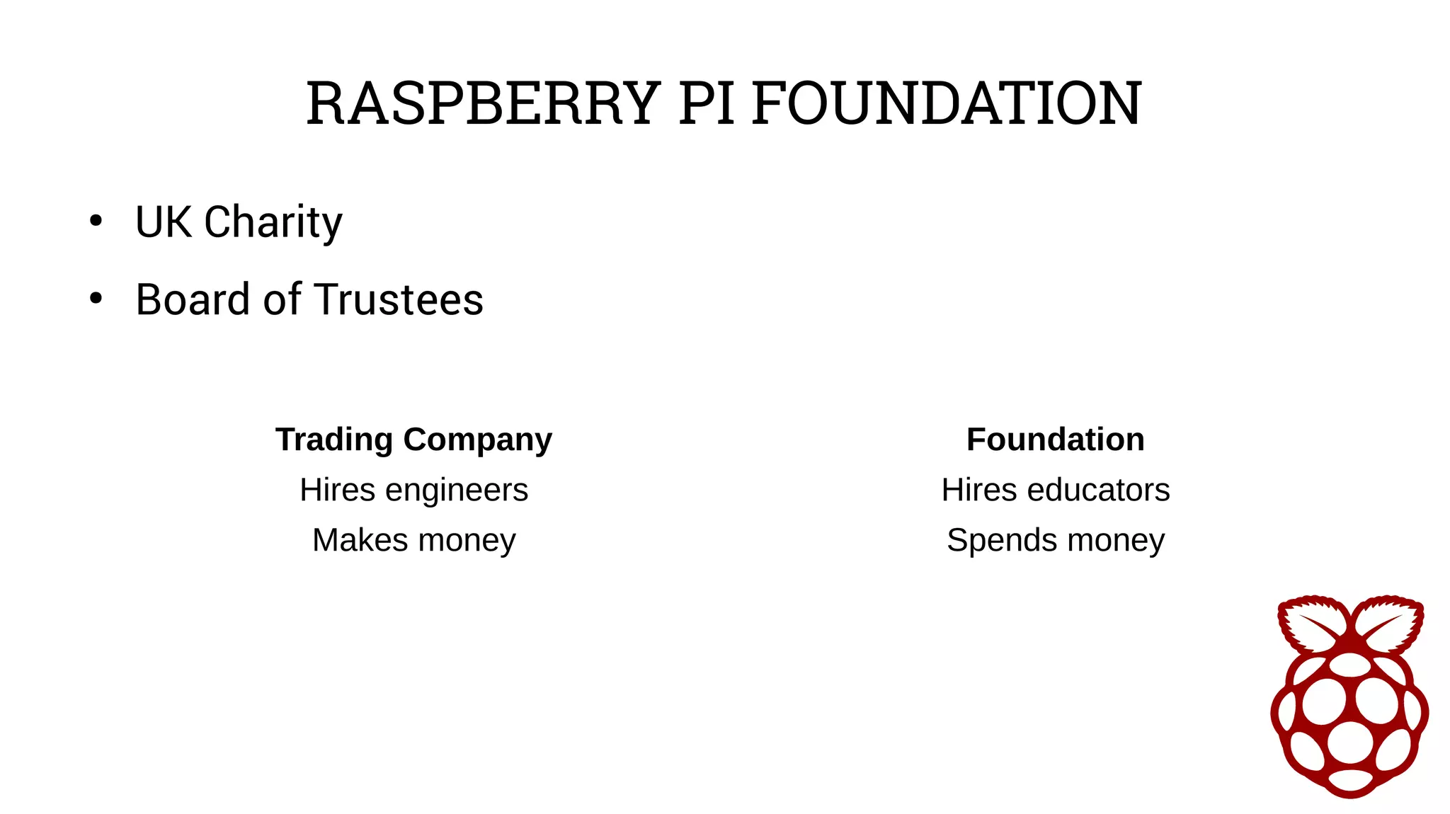 RASPBERRY PI FOUNDATION
● UK Charity
● Board of Trustees
Trading Company Foundation
Hires engineers Hires educators
Makes money Spends money