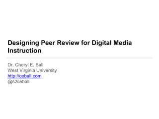 Designing Peer Review for Digital Media
Instruction
Dr. Cheryl E. Ball
West Virginia University
http://ceball.com
@s2ceball
 