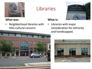 Libraries
What was:
• Neighborhood libraries with
little cultural concern.
What is:
• Libraries with major
consideration for ethnicity
and handicapped.
 