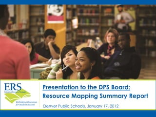 Rethinking Resources
for Student Success
Presentation to the DPS Board:
Resource Mapping Summary Report
Denver Public Schools, January 17, 2012
Preliminary – Please do not cite or distribute
 